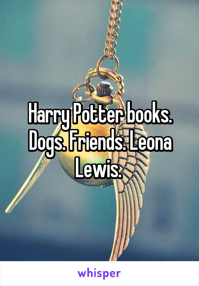 Harry Potter books. Dogs. Friends. Leona Lewis. 