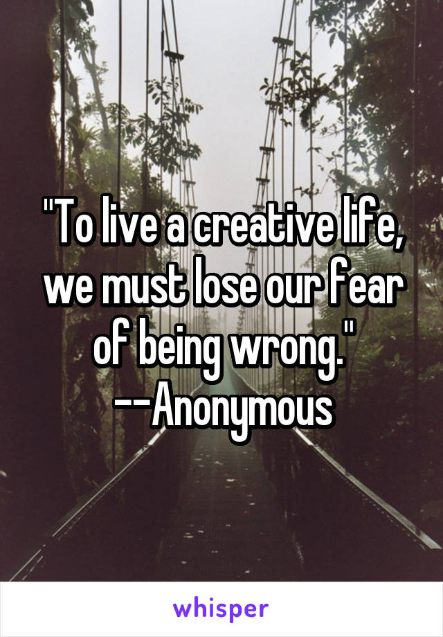 "To live a creative life, we must lose our fear of being wrong." --Anonymous