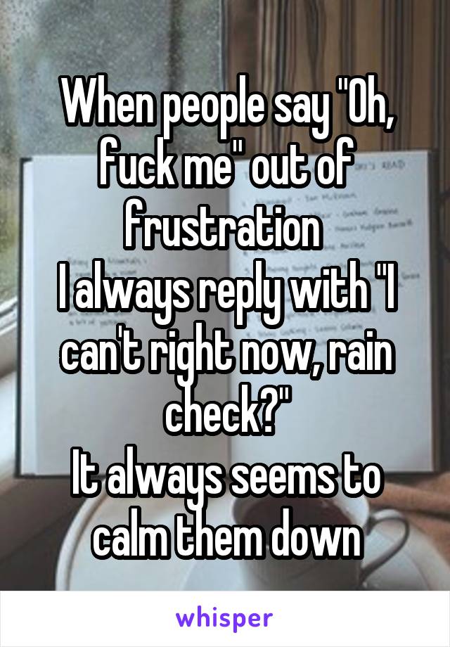 When people say "Oh, fuck me" out of frustration 
I always reply with "I can't right now, rain check?"
It always seems to calm them down