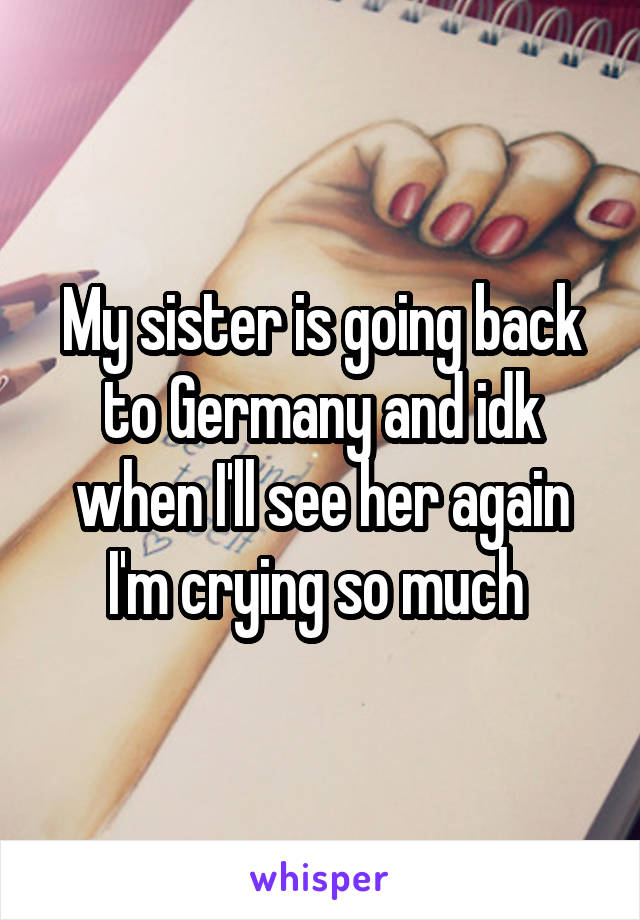 My sister is going back to Germany and idk when I'll see her again I'm crying so much 