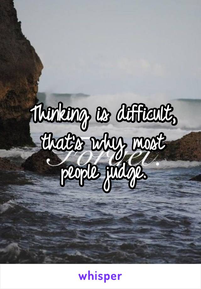 Thinking is difficult,
that's why most people judge.