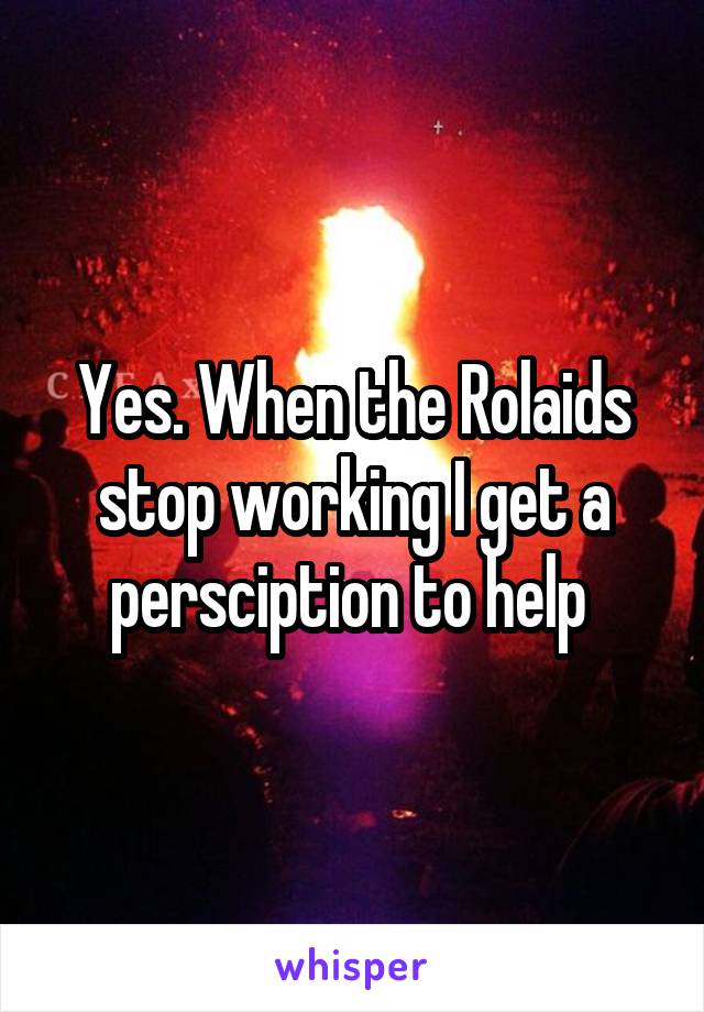Yes. When the Rolaids stop working I get a persciption to help 