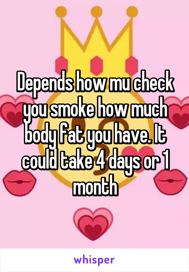 Depends how mu check you smoke how much body fat you have. It could take 4 days or 1 month