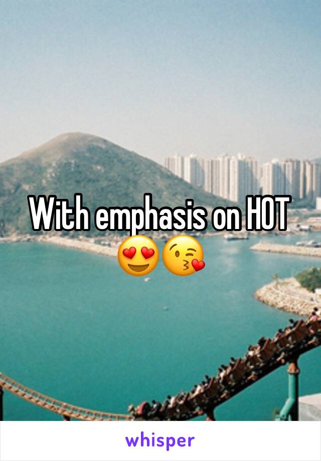 With emphasis on HOT 😍😘