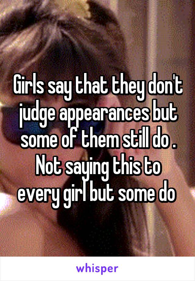 Girls say that they don't judge appearances but some of them still do . Not saying this to every girl but some do 