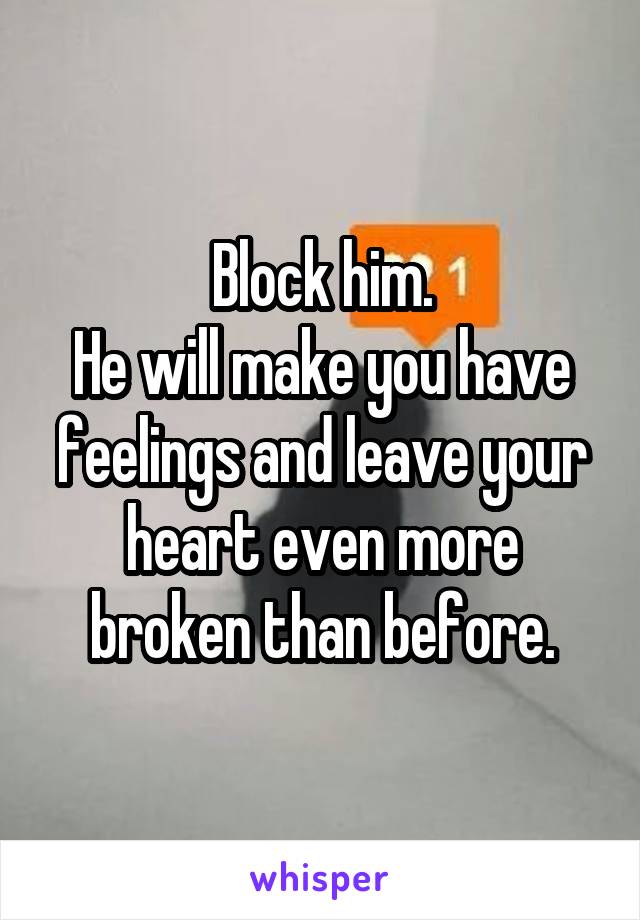 Block him.
He will make you have feelings and leave your heart even more broken than before.