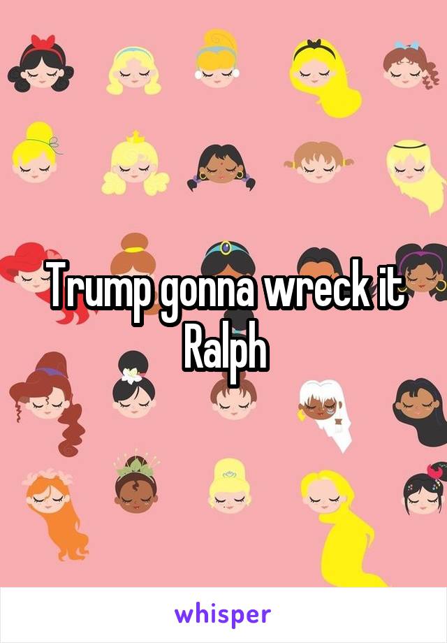 Trump gonna wreck it Ralph