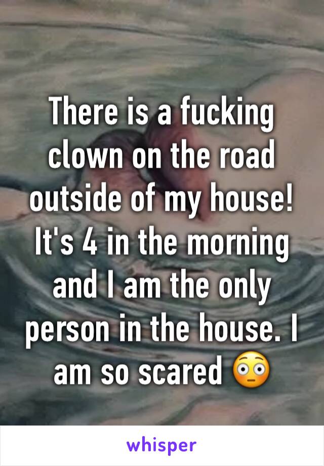 There is a fucking clown on the road outside of my house! It's 4 in the morning and I am the only person in the house. I am so scared 😳 