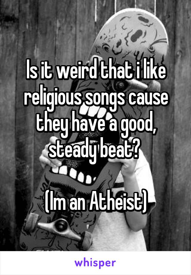 Is it weird that i like religious songs cause they have a good, steady beat? 

(Im an Atheist)