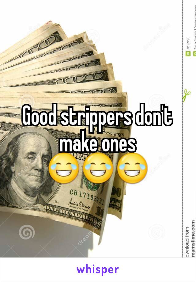 Good strippers don't make ones 😂😂😂