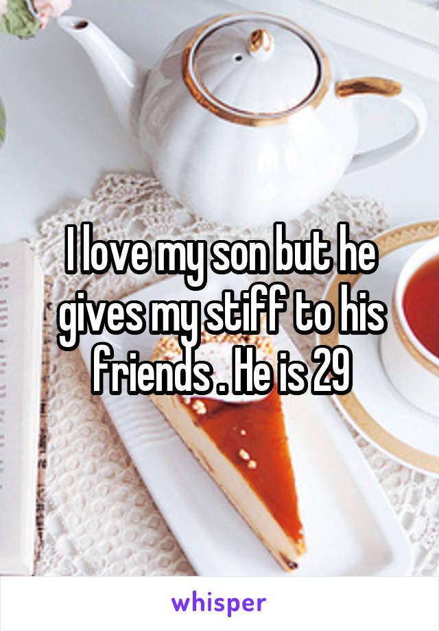 I love my son but he gives my stiff to his friends . He is 29