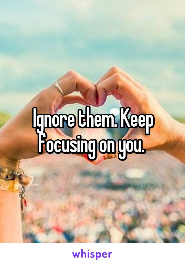 Ignore them. Keep focusing on you. 