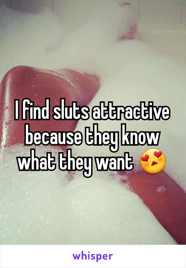 I find sluts attractive because they know what they want 😍