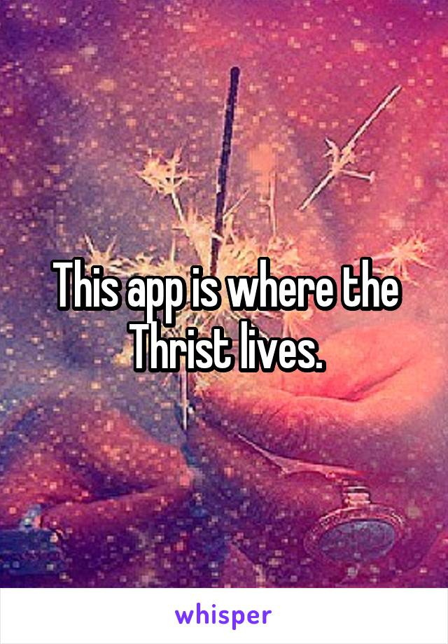 This app is where the Thrist lives.