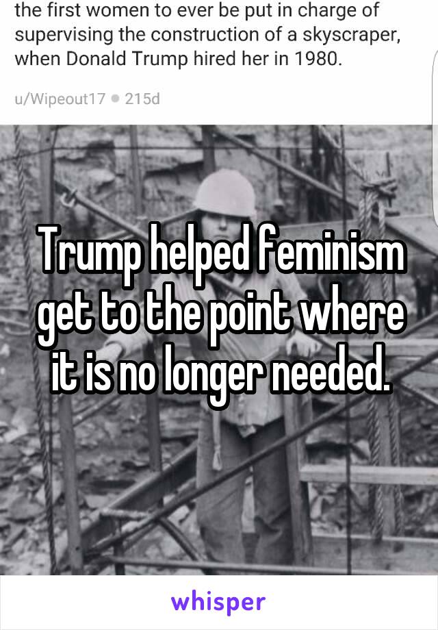 Trump helped feminism get to the point where it is no longer needed.