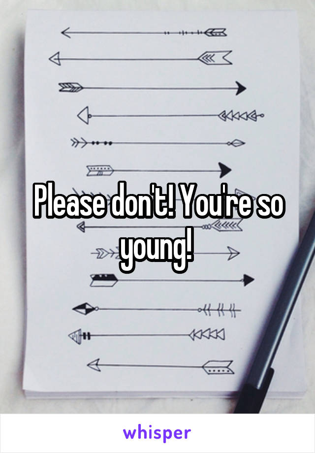 Please don't! You're so young! 