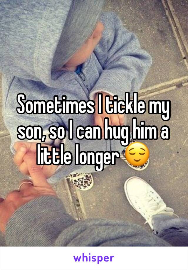 Sometimes I tickle my son, so I can hug him a little longer 😌
