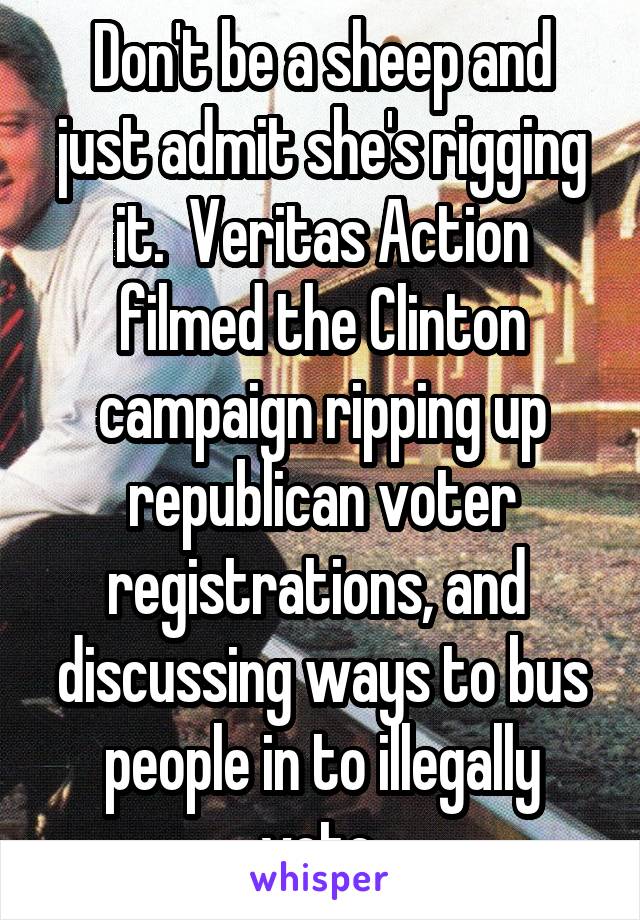 Don't be a sheep and just admit she's rigging it.  Veritas Action filmed the Clinton campaign ripping up republican voter registrations, and  discussing ways to bus people in to illegally vote.
