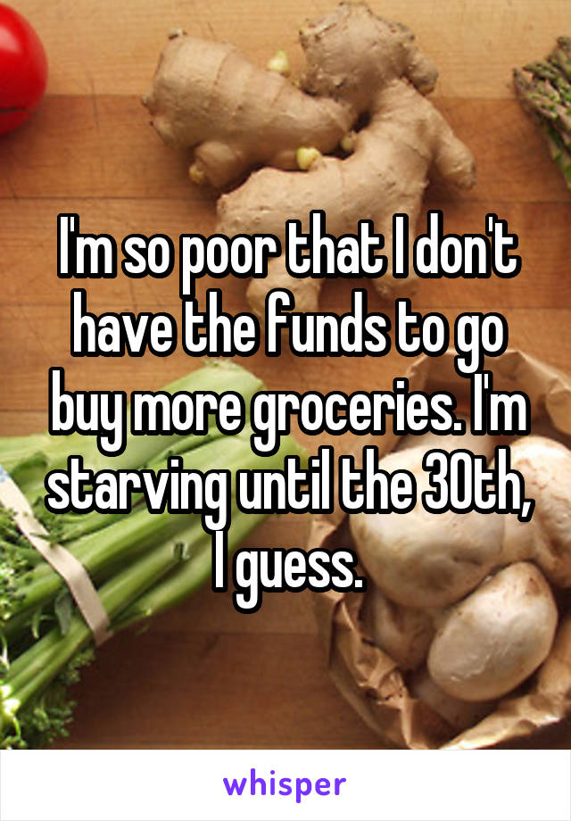 I'm so poor that I don't have the funds to go buy more groceries. I'm starving until the 30th, I guess.