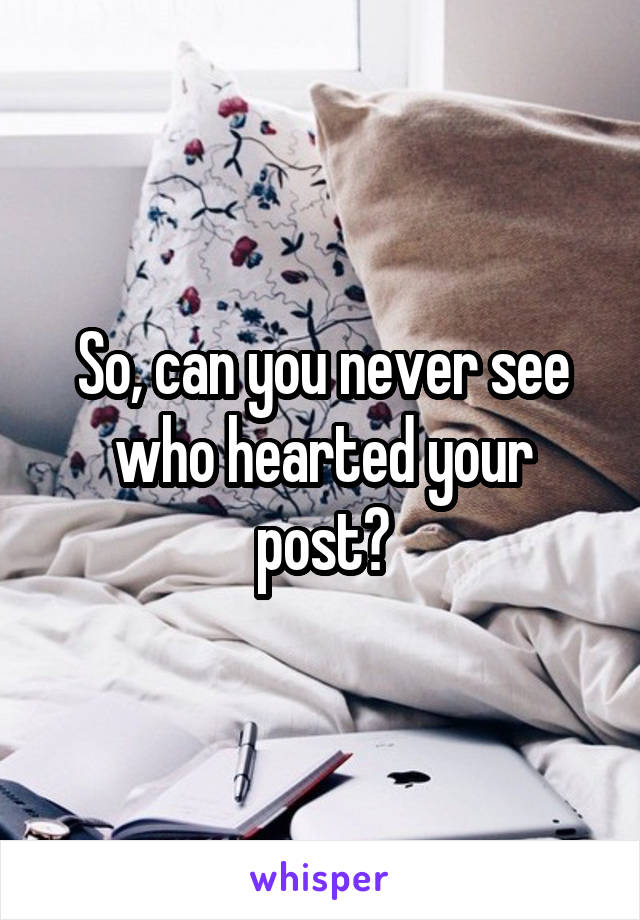 So, can you never see who hearted your post?