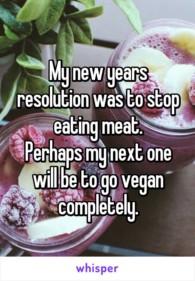 My new years resolution was to stop eating meat.
Perhaps my next one will be to go vegan completely.