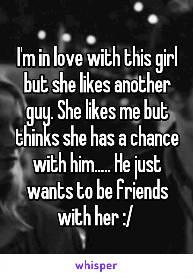 I'm in love with this girl but she likes another guy. She likes me but thinks she has a chance with him..... He just wants to be friends with her :/ 