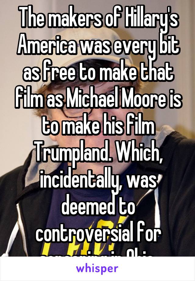 The makers of Hillary's America was every bit as free to make that film as Michael Moore is to make his film Trumpland. Which, incidentally, was deemed to controversial for screening in Ohio.