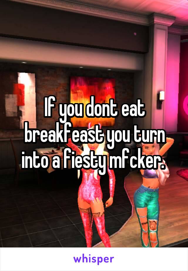 If you dont eat breakfeast you turn into a fiesty mfcker. 