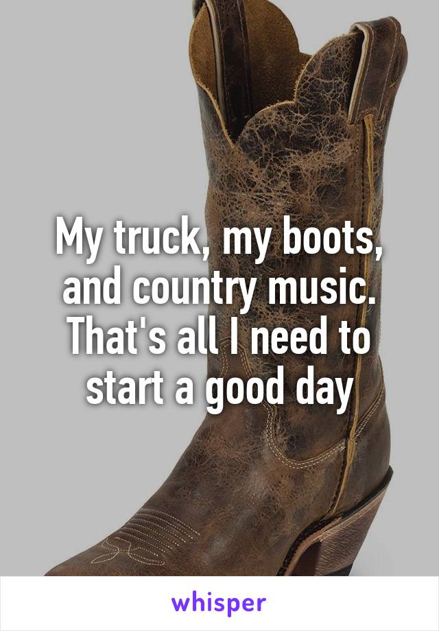 My truck, my boots, and country music. That's all I need to start a good day