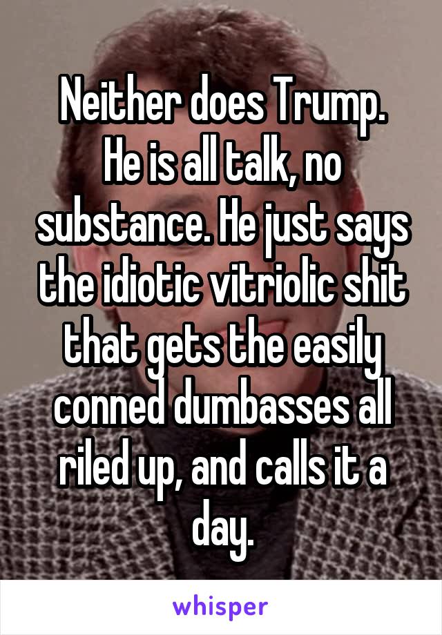 Neither does Trump.
He is all talk, no substance. He just says the idiotic vitriolic shit that gets the easily conned dumbasses all riled up, and calls it a day.