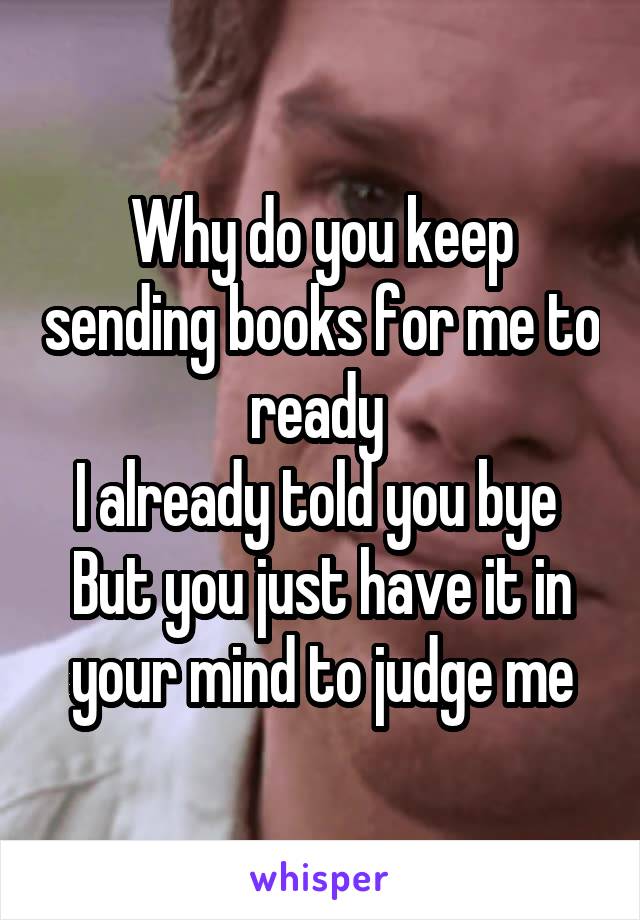 Why do you keep sending books for me to ready 
I already told you bye 
But you just have it in your mind to judge me