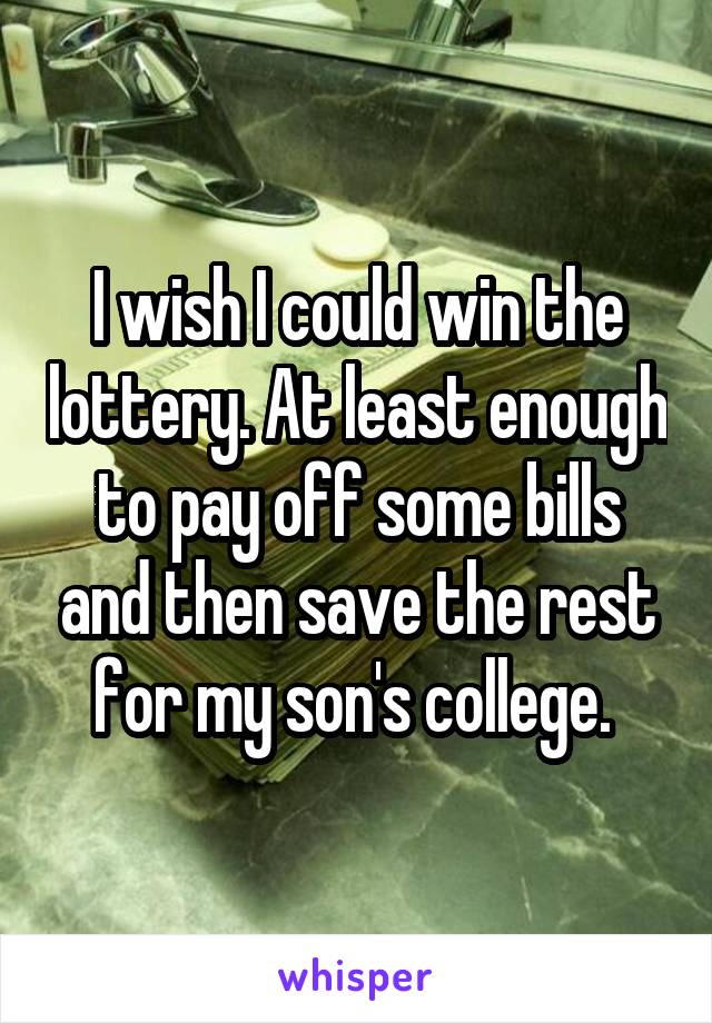 I wish I could win the lottery. At least enough to pay off some bills and then save the rest for my son's college. 