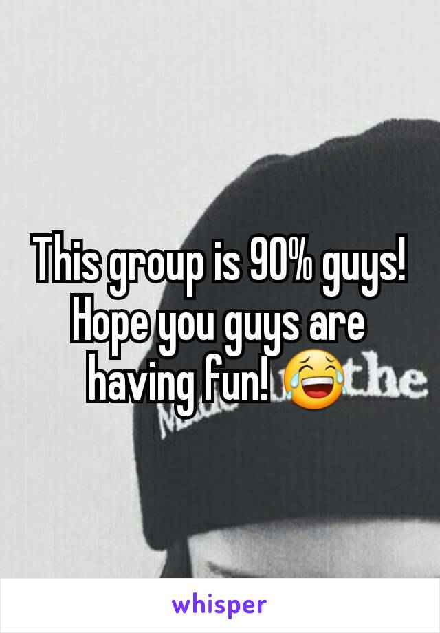 This group is 90% guys! Hope you guys are having fun! 😂