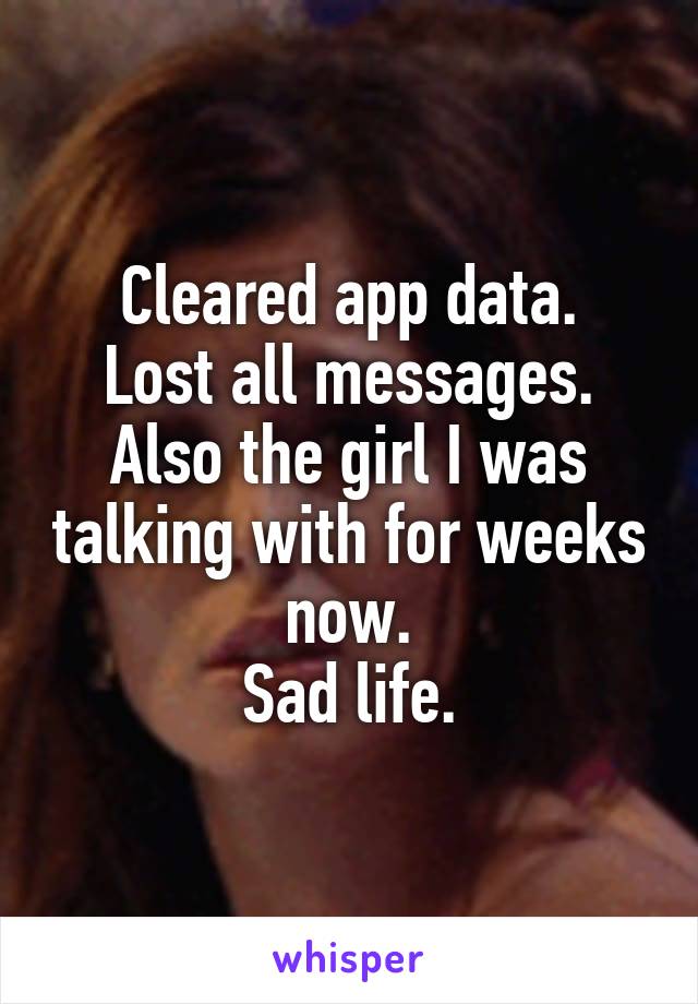 Cleared app data.
Lost all messages.
Also the girl I was talking with for weeks now.
Sad life.