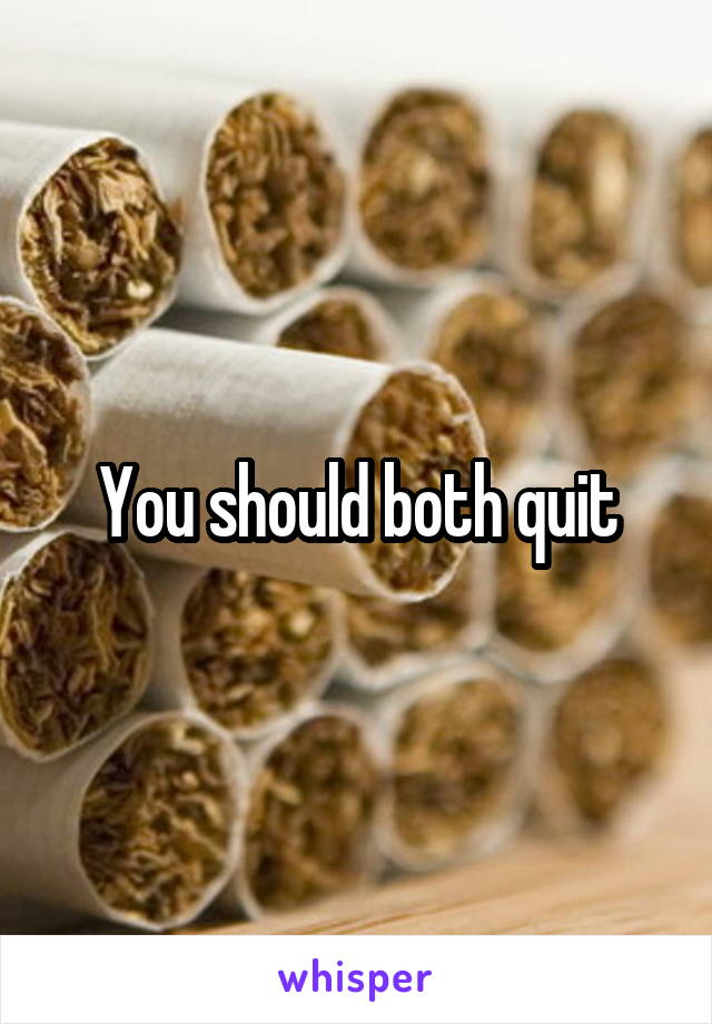 You should both quit