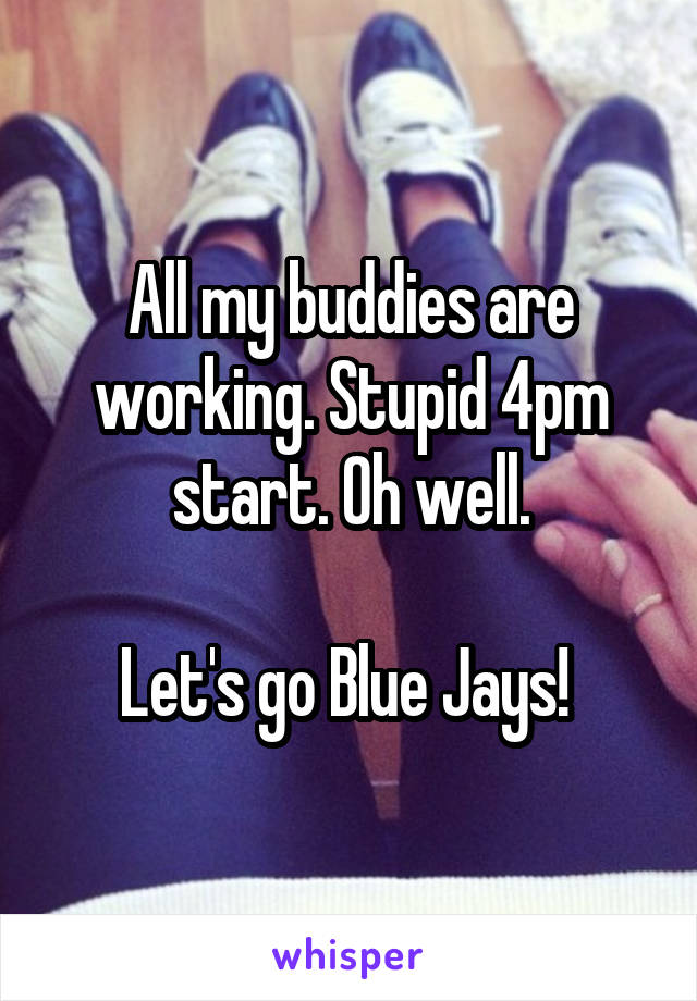 All my buddies are working. Stupid 4pm start. Oh well.

Let's go Blue Jays! 