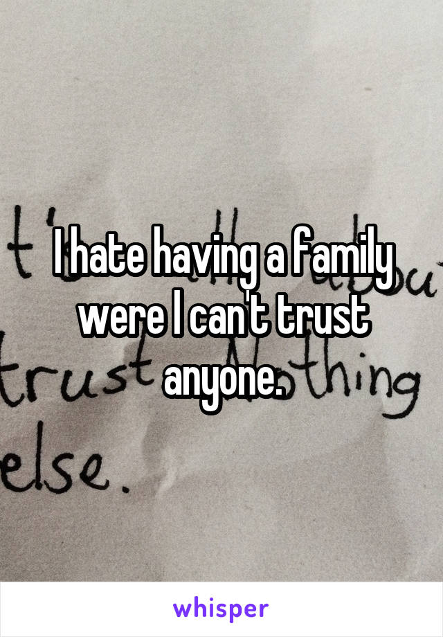 I hate having a family were I can't trust anyone.
