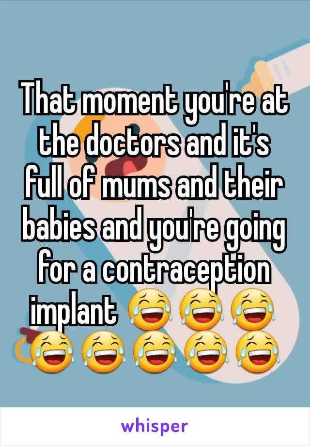 That moment you're at the doctors and it's full of mums and their babies and you're going for a contraception implant 😂😂😂😂😂😂😂😂