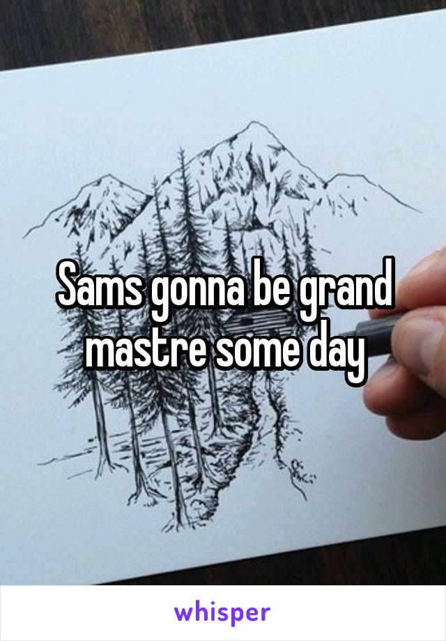 Sams gonna be grand mastre some day