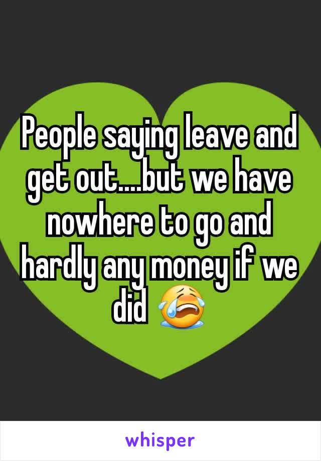 People saying leave and get out....but we have nowhere to go and hardly any money if we did 😭