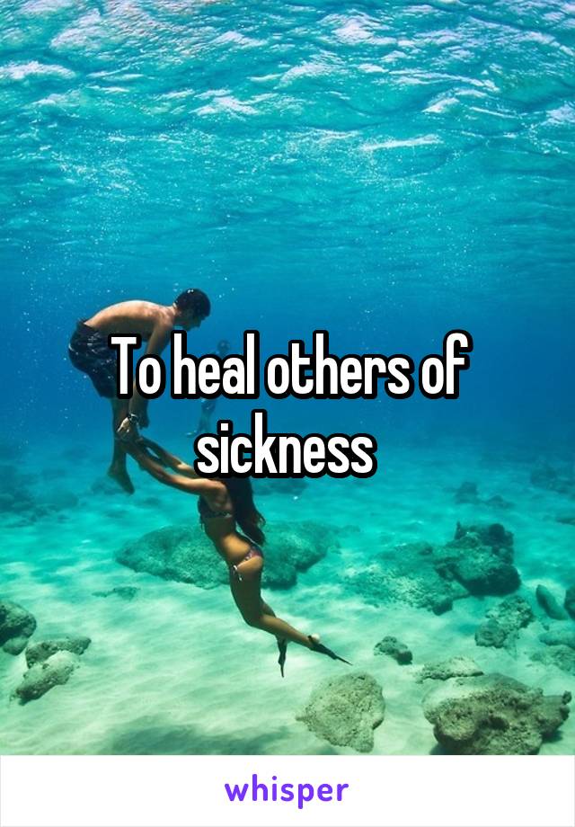 To heal others of sickness 