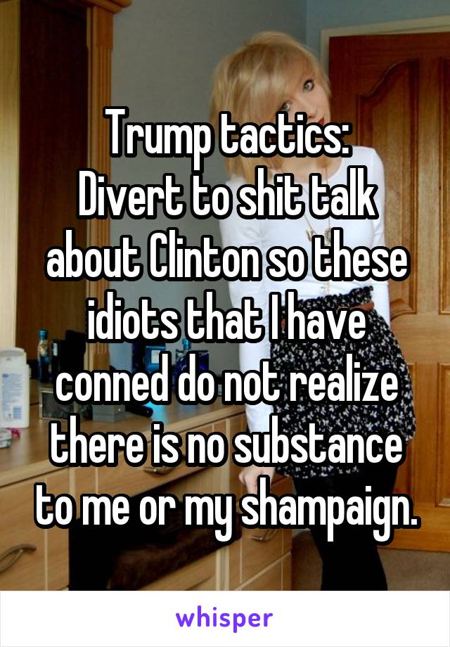 Trump tactics:
Divert to shit talk about Clinton so these idiots that I have conned do not realize there is no substance to me or my shampaign.