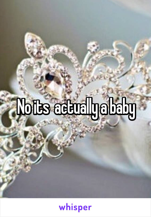 No its  actually a baby