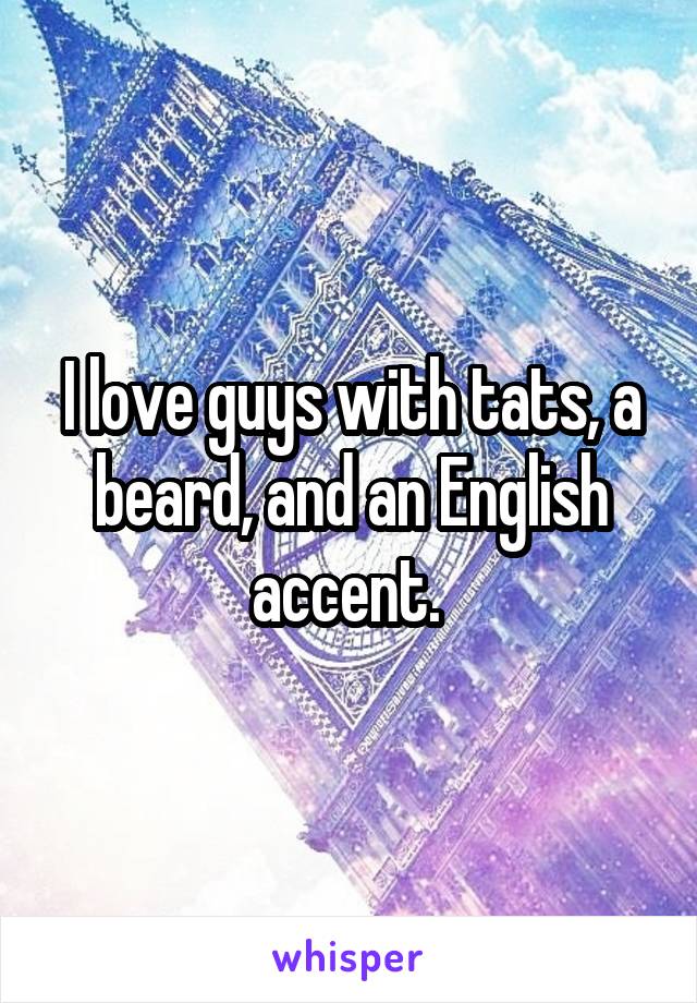 I love guys with tats, a beard, and an English accent. 