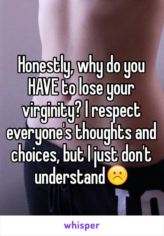 Honestly, why do you HAVE to lose your virginity? I respect everyone's thoughts and choices, but I just don't understand☹️