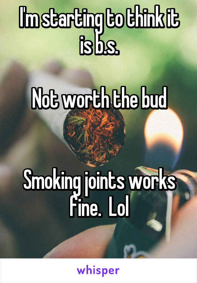 I'm starting to think it is b.s.

Not worth the bud


Smoking joints works fine.  Lol


