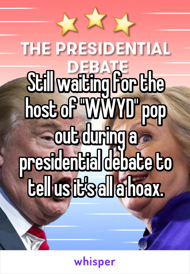 Still waiting for the host of "WWYD" pop out during a presidential debate to tell us it's all a hoax.