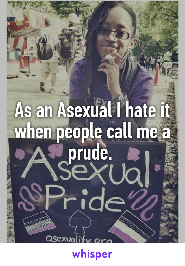As an Asexual I hate it when people call me a prude. 