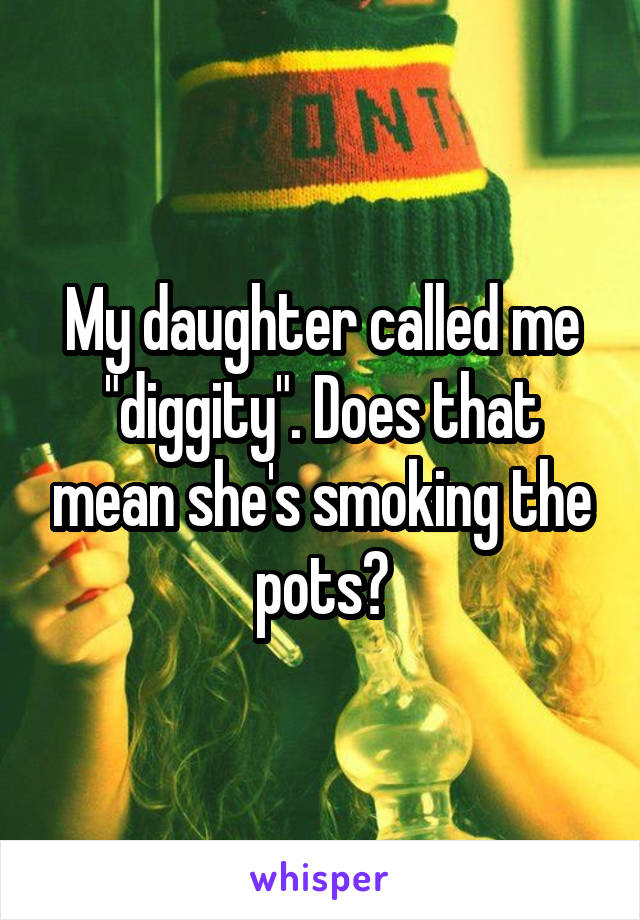 My daughter called me "diggity". Does that mean she's smoking the pots?