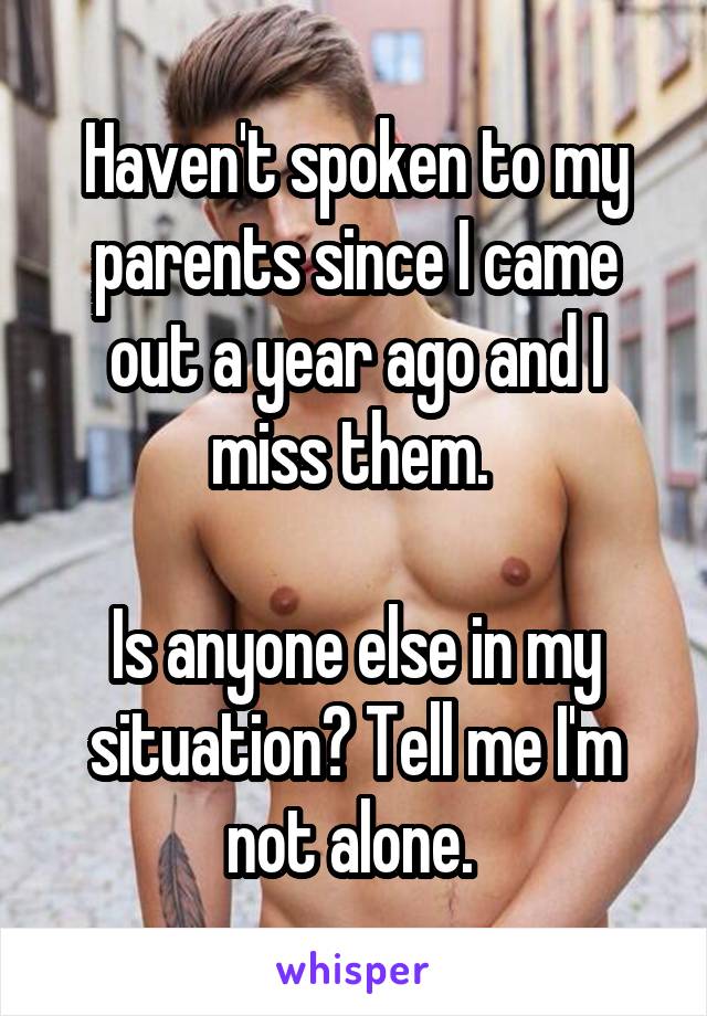 Haven't spoken to my parents since I came out a year ago and I miss them. 

Is anyone else in my situation? Tell me I'm not alone. 